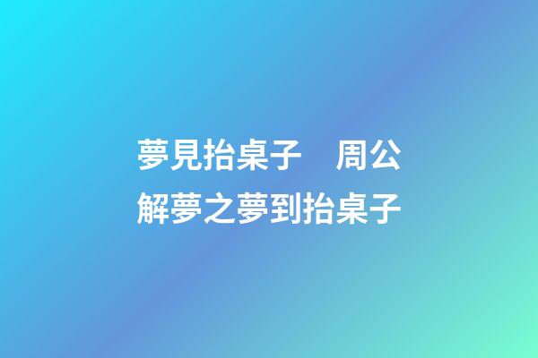 夢見抬桌子　周公解夢之夢到抬桌子